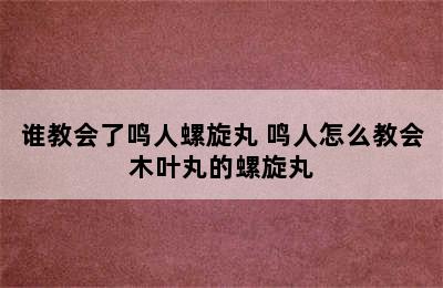 谁教会了鸣人螺旋丸 鸣人怎么教会木叶丸的螺旋丸